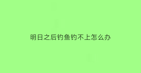 明日之后钓鱼钓不上怎么办
