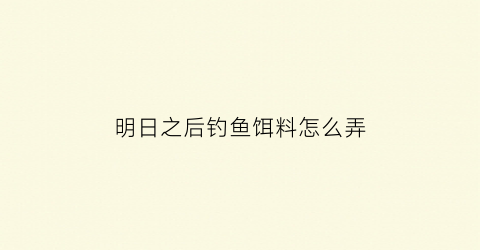 “明日之后钓鱼饵料怎么弄(明日之后钓鱼鱼饵)