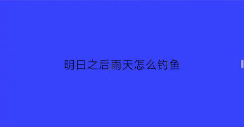 “明日之后雨天怎么钓鱼(明日之后钓鱼点不受天气影响)