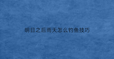 明日之后雨天怎么钓鱼技巧(明日之后雨天有兔子吗)