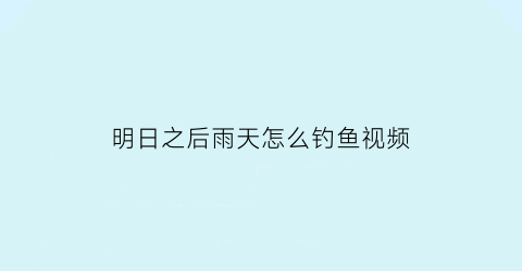 “明日之后雨天怎么钓鱼视频(明日之后雨鱼钓不出来)