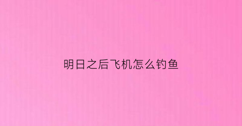 明日之后飞机怎么钓鱼