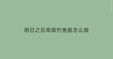 “明日之后高级钓鱼艇怎么做(明日之后高级鱼在哪)