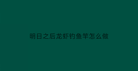 明日之后龙虾钓鱼竿怎么做(明日之后龙虾怎么钓几率大)