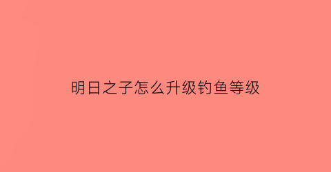 “明日之子怎么升级钓鱼等级(明日之子怎么升级庄园)