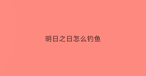 明日之日怎么钓鱼(明日之如何)