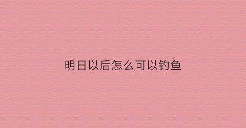 “明日以后怎么可以钓鱼(明日之后怎么可以钓鱼)