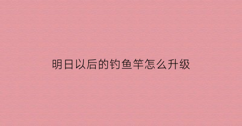 明日以后的钓鱼竿怎么升级