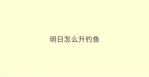 明日怎么升钓鱼(明日怎么快速钓鱼王)
