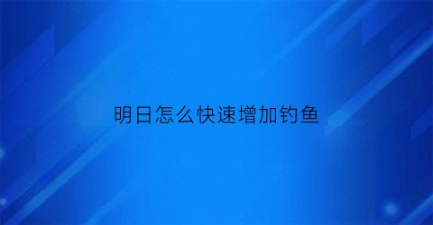 明日怎么快速增加钓鱼(明日钓鱼快速获取熟练度)