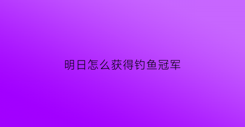明日怎么获得钓鱼冠军(明日怎么快速钓鱼王)