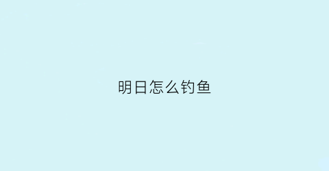 “明日怎么钓鱼(明日多少级才能钓鱼)