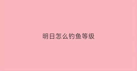 明日怎么钓鱼等级(明日怎么钓鲨鱼)