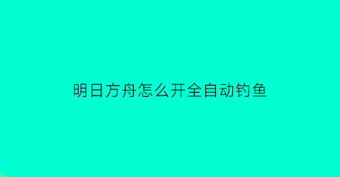明日方舟怎么开全自动钓鱼(明日方舟怎么开全自动钓鱼模式)