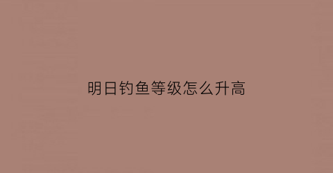 明日钓鱼等级怎么升高(明日钓鱼等级怎么升高的)