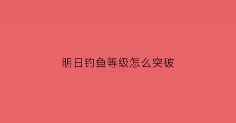 明日钓鱼等级怎么突破(明日钓鱼等级怎么突破50级)