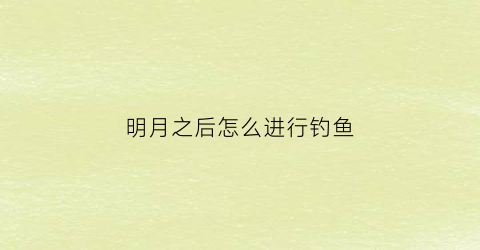 明月之后怎么进行钓鱼(明月之后怎么进行钓鱼的)