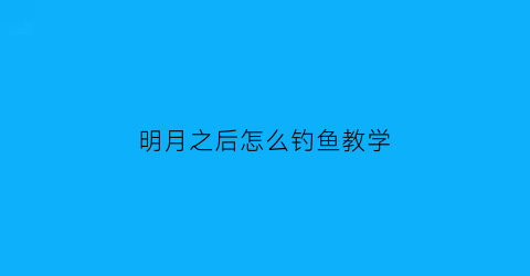 明月之后怎么钓鱼教学(明月之后房子)
