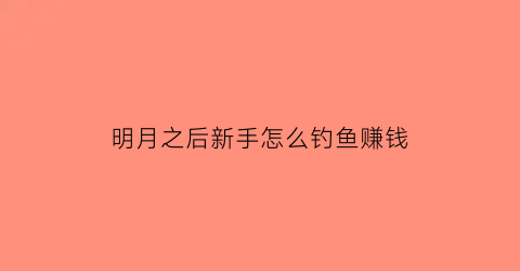 “明月之后新手怎么钓鱼赚钱(明月之后怎么才能不登陆)