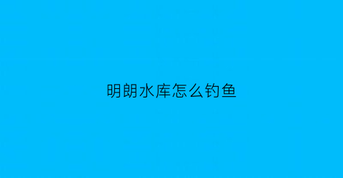 “明朗水库怎么钓鱼(明朗水库怎么钓鱼视频)