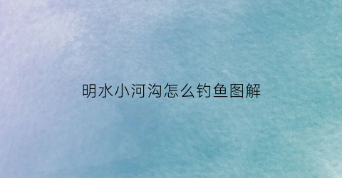 “明水小河沟怎么钓鱼图解(明水小河塘)