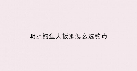 明水钓鱼大板鲫怎么选钓点(明水钓鱼的地方)
