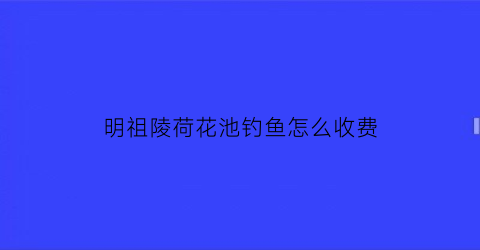 明祖陵荷花池钓鱼怎么收费