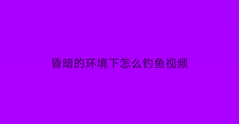 昏暗的环境下怎么钓鱼视频(适合昏暗环境的文案)
