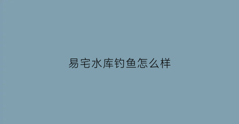 易宅水库钓鱼怎么样(易宅配物流客服电话)