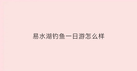 易水湖钓鱼一日游怎么样