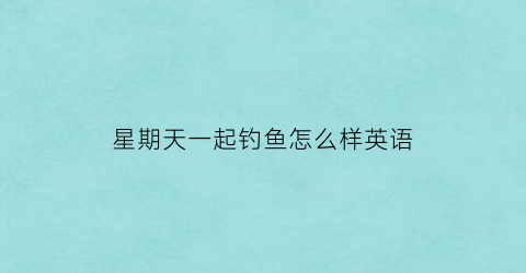 星期天一起钓鱼怎么样英语(星期天一起钓鱼怎么样英语翻译)