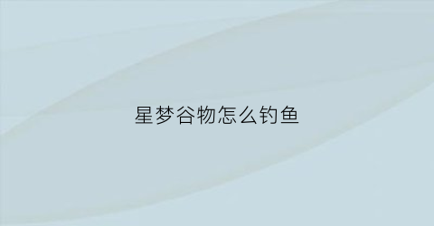 “星梦谷物怎么钓鱼(星梦谷物语攻略)