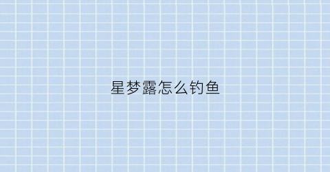 星梦露怎么钓鱼(星露梦回)
