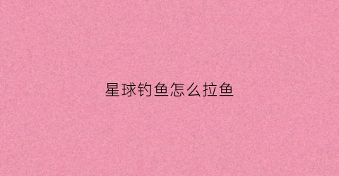 星球钓鱼怎么拉鱼(钓鱼星球怎么钓大鱼)