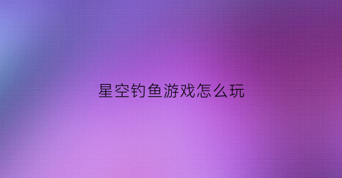 星空钓鱼游戏怎么玩