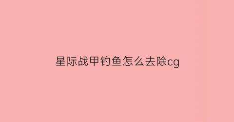 星际战甲钓鱼怎么去除cg