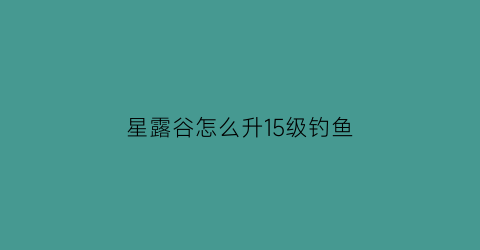 星露谷怎么升15级钓鱼