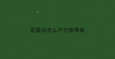 “星露谷怎么升钓鱼等级(星露谷钓鱼技巧如何升级)