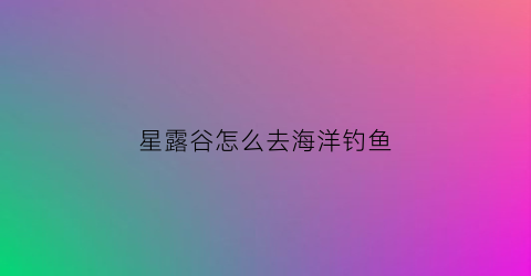 星露谷怎么去海洋钓鱼(星露谷海边钓鱼)