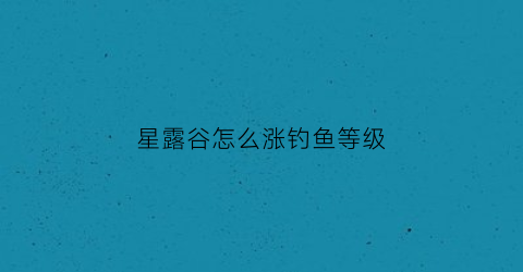 “星露谷怎么涨钓鱼等级(星露谷怎么升级钓鱼)
