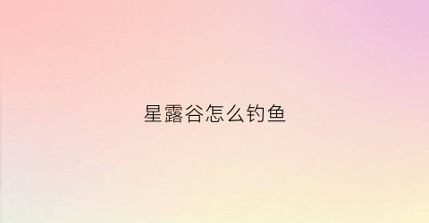 星露谷怎么钓鱼(星露谷怎么钓鱼王)