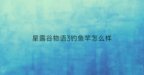 星露谷物语3钓鱼竿怎么样(星露谷物语+3钓鱼)