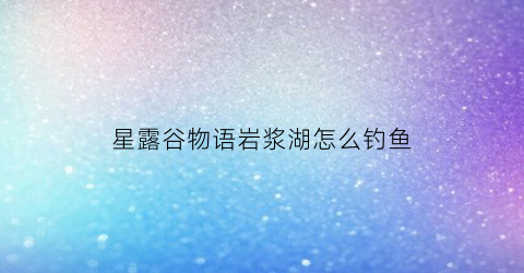 星露谷物语岩浆湖怎么钓鱼(星露谷岩浆鱼在哪里)