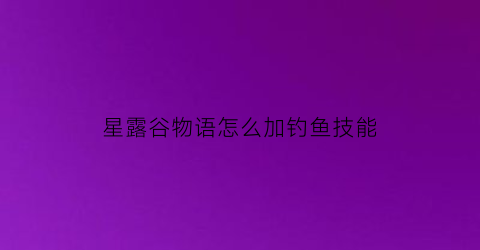星露谷物语怎么加钓鱼技能(星露谷物语钓鱼技能加点)