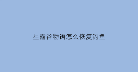 星露谷物语怎么恢复钓鱼(星露谷物语钓鱼bug修复)