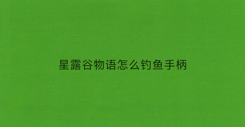 “星露谷物语怎么钓鱼手柄(steam星露谷物语钓鱼怎么收杆)
