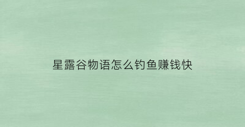 星露谷物语怎么钓鱼赚钱快(星露谷物语物怎么钓鱼)