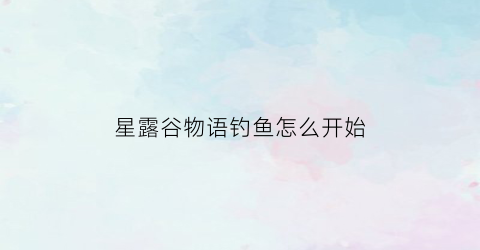 “星露谷物语钓鱼怎么开始(星露谷物语钓鱼怎么点)