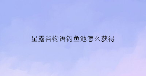 星露谷物语钓鱼池怎么获得