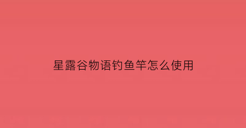 星露谷物语钓鱼竿怎么使用(星露谷物语钓鱼竿有什么区别)